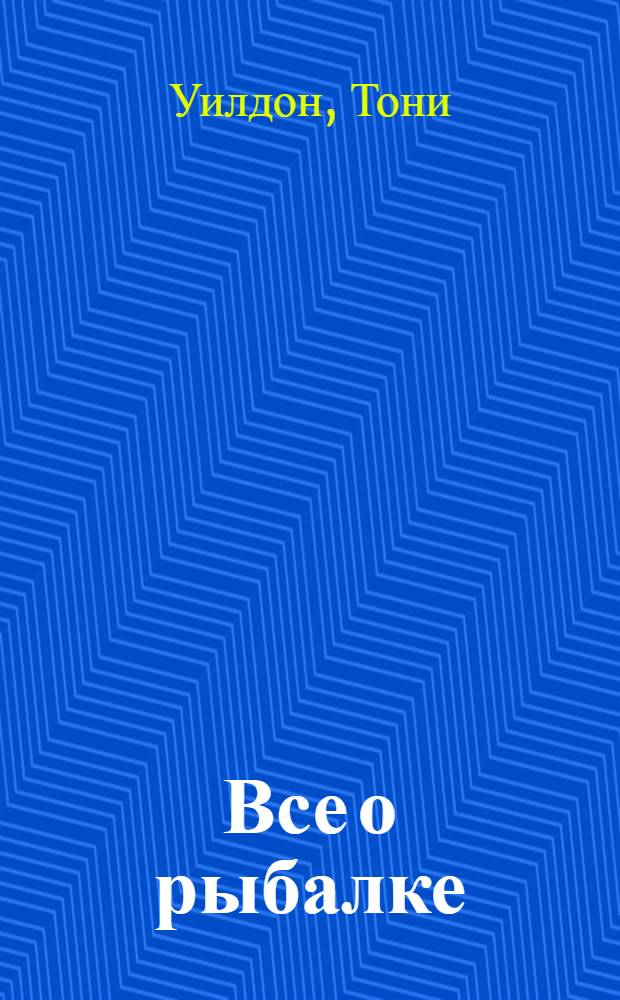 Все о рыбалке : что нужно знать, чтобы никогда не оставаться без богатого улова