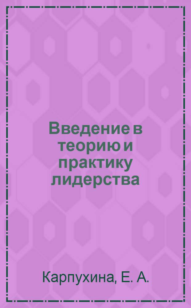 Введение в теорию и практику лидерства : учебно-методическое пособие : для студентов гуманитарного профиля обучения, преподавателей вузов, специализирующихся в сфере менеджмента и социальных отношений