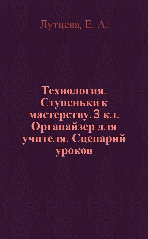 Технология. Ступеньки к мастерству. 3 кл. Органайзер для учителя. Сценарий уроков