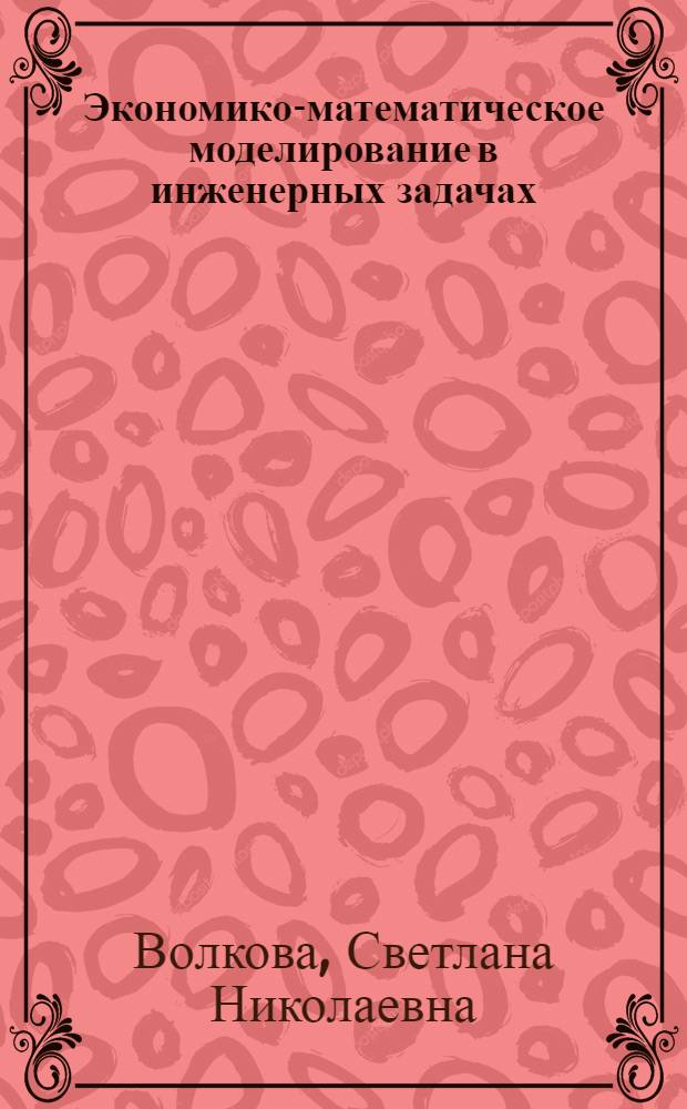 Экономико-математическое моделирование в инженерных задачах : (курс лекций) : учебное пособие для студентов высхих учебных заведений, обучающихся по направлению 660300 Агроинженерия