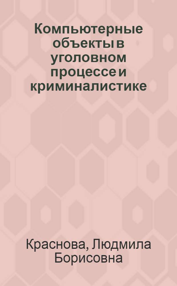 Компьютерные объекты в уголовном процессе и криминалистике : учебное пособие