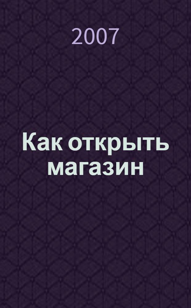 Как открыть магазин : (на примере розничной торговли) : учебно-практическое пособие для студентов экономических специальностей вузов