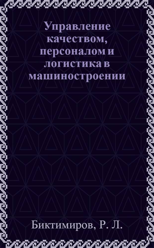 Управление качеством, персоналом и логистика в машиностроении : учебное пособие для студентов высших учебных заведений, обучающихся по направлению подготовки бакалавров и магистров "Технология, оборудование и автоматизация машиностроительных производств" и по направлениям подготовки дипломированных специалистов "Конструкторско-технологическое обеспечение машиностроительных производств" и "Автоматизированные технологии и производства"