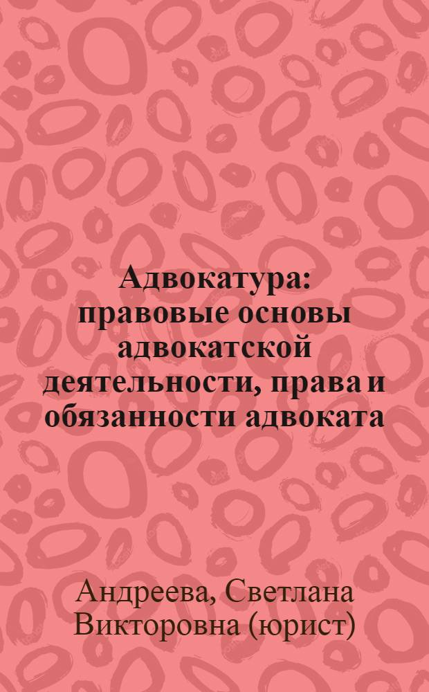 Адвокатура : правовые основы адвокатской деятельности, права и обязанности адвоката, адвокатские образования