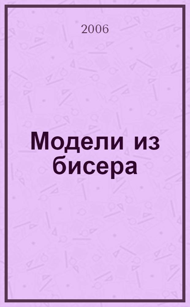 Модели из бисера : повседневные и вечерние : колье, жгуты, подвески : эксклюзивная авторская методика