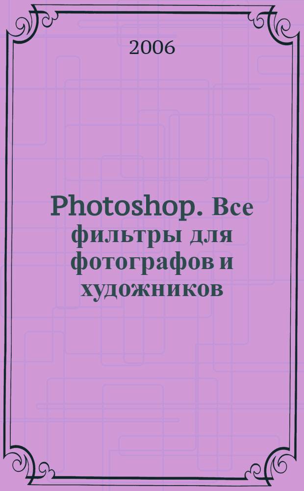 Photoshop. Все фильтры для фотографов и художников : полное описание эффектов фильтров и их применение