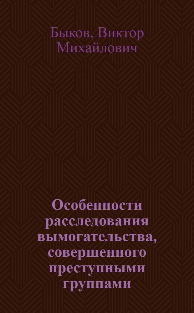 Особенности расследования вымогательства, совершенного преступными группами : учебное пособие