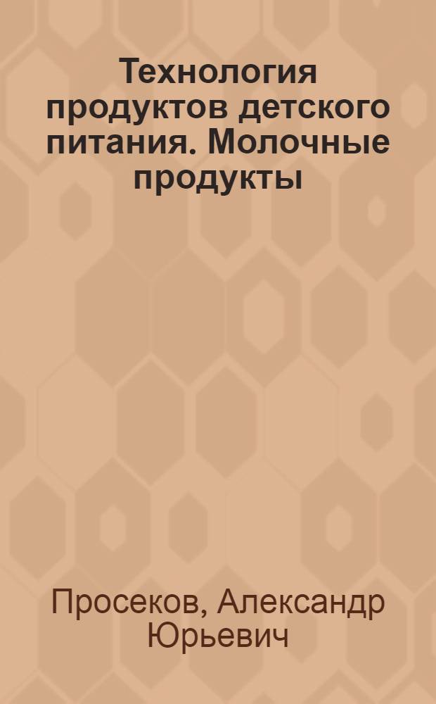 Технология продуктов детского питания. Молочные продукты : учебное пособие для студентов вузов, обучающихся по специальности 260505 (271400) "Технология детского и функционального питания" направления подготовки дипломированного специалиста 260500 (655700) "Технология продовольственных продуктов специального назначения и общественного питания"