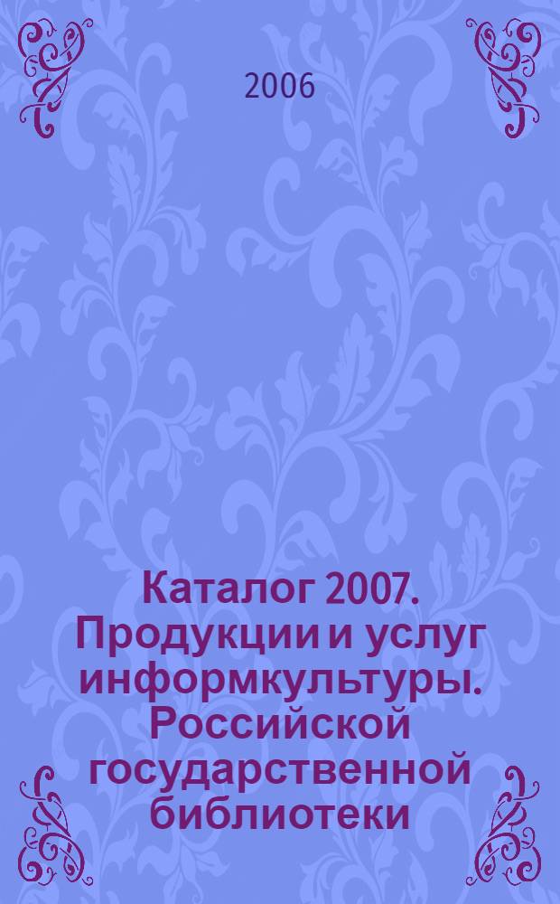 Каталог 2007. Продукции и услуг информкультуры. Российской государственной библиотеки