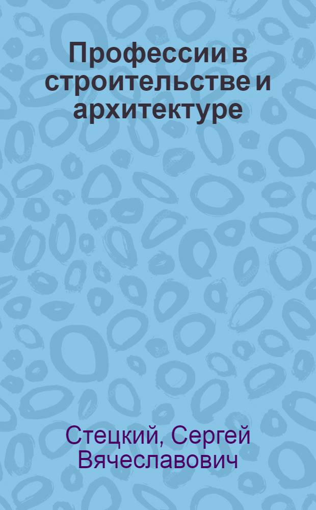 Профессии в строительстве и архитектуре : учебное пособие для профильной и профессиональной ориентации учащихся 9-11-х классов образовательных учреждений общего среднего образования, а ткже для профессиональной ориентации учащихся учреждений начального профессионального образования