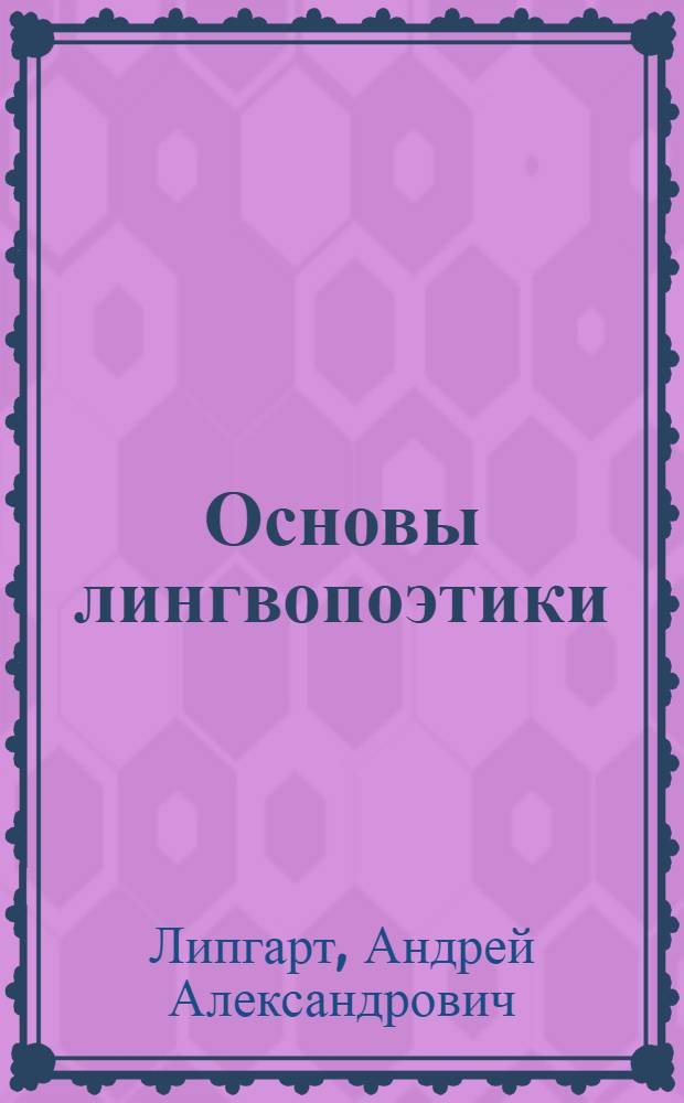 Основы лингвопоэтики : лингвопоэтика : теория и метод, линговопоэтика и лингвосилистика, лингвопоэтика и литературоведение : учебное пособие