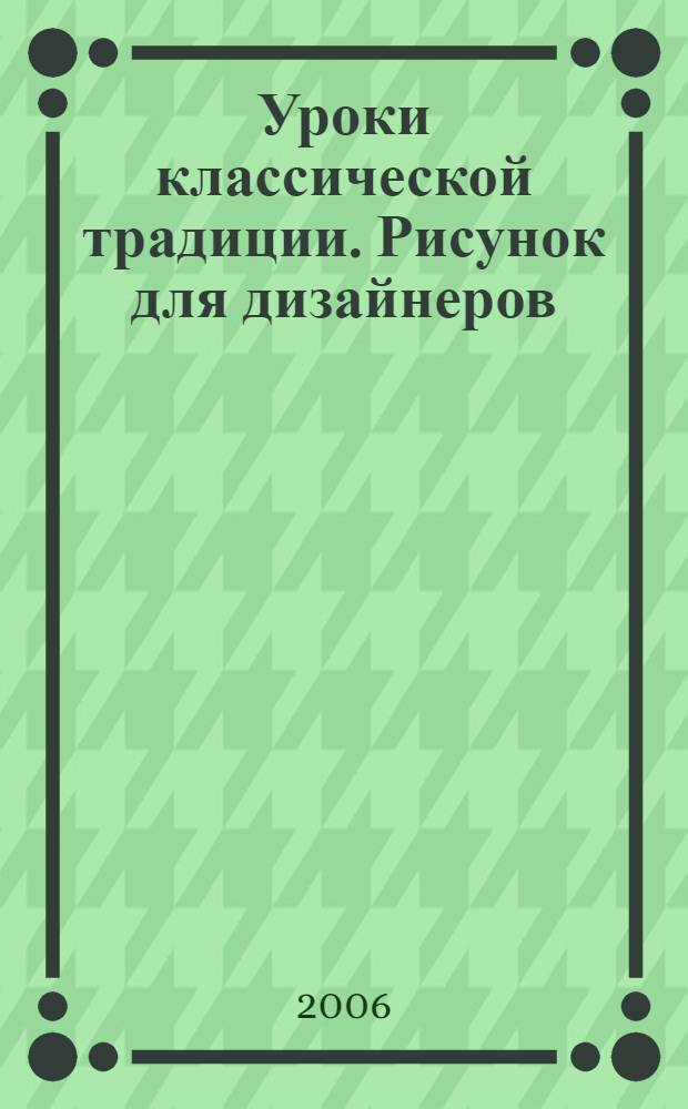 Уроки классической традиции. Рисунок для дизайнеров : учебное пособие для студентов высших учебных заведений, обучающихся по направлению 071500 (художественное проектирование изделий текстильной и легкой промышленности)