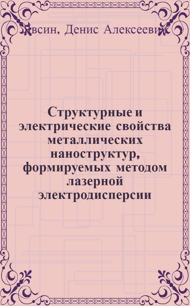 Структурные и электрические свойства металлических наноструктур, формируемых методом лазерной электродисперсии : автореферат диссертации на соискание ученой степени к.ф.-м.н. : специальность 01.04.07