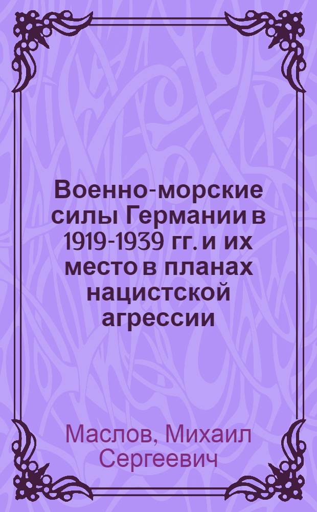 Военно-морские силы Германии в 1919-1939 гг. и их место в планах нацистской агрессии : автореферат диссертации на соискание ученой степени к.ист.н. : специальность 07.00.03