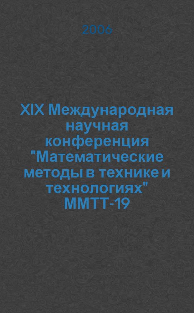 XIX Международная научная конференция "Математические методы в технике и технологиях" ММТТ-19, [30 мая - 2 июня 2006 г.]. Т. 4, секции 4, 9
