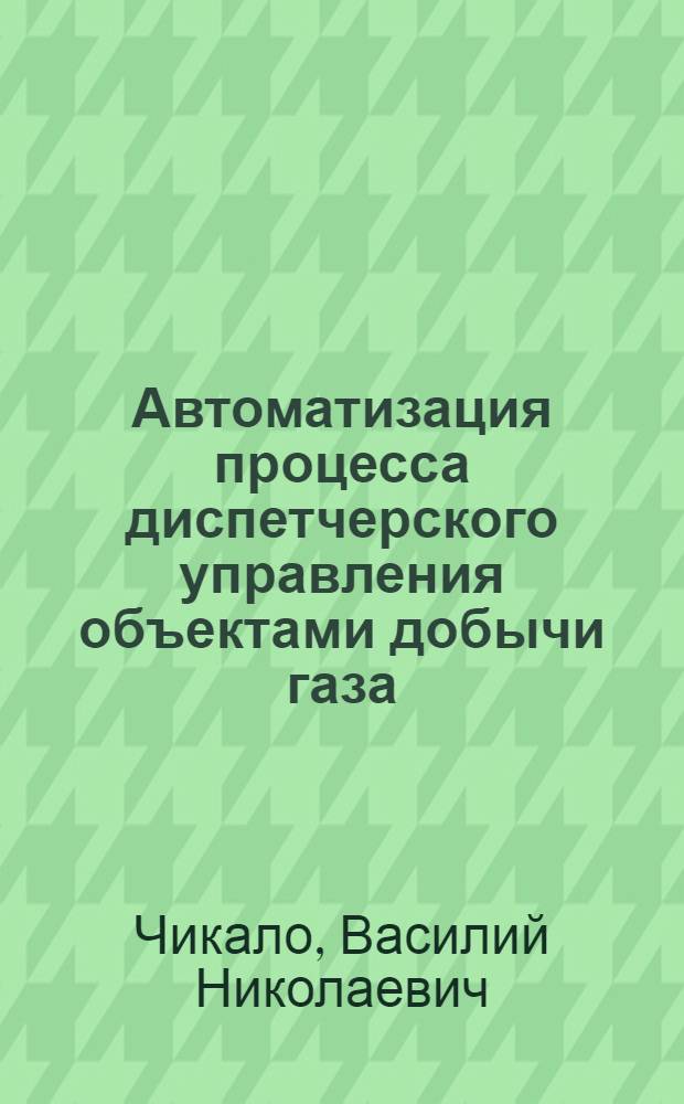 Автоматизация процесса диспетчерского управления объектами добычи газа : автореферат диссертации на соискание ученой степени к.т.н. : специальность 05.13.06