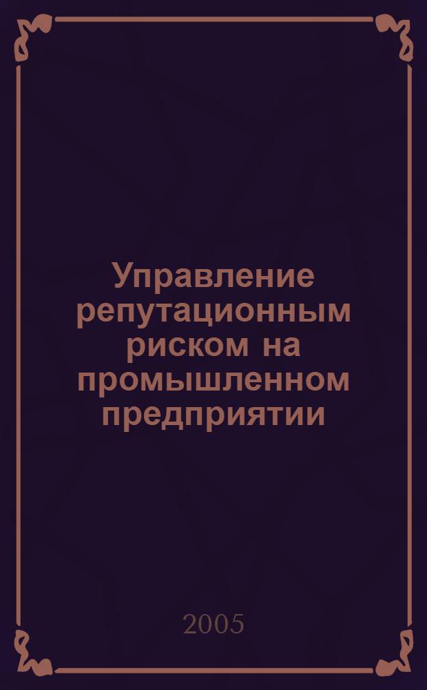 Управление репутационным риском на промышленном предприятии : автореф. дис. на соиск. учен. степ. канд. экон. наук : специальность 08.00.05 <Экономика и упр. нар. хоз-вом>