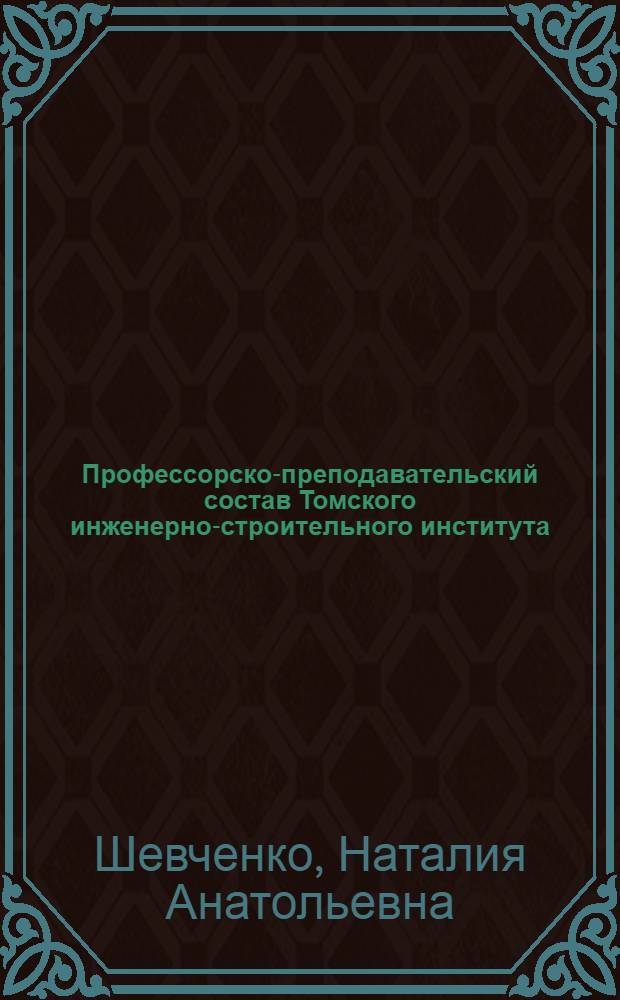 Профессорско-преподавательский состав Томского инженерно-строительного института : (1952 - 1985 гг.) : автореф. дис. на соиск. учен. степ. канд. ист. наук : специальность 07.00.02 <Отечеств. история>