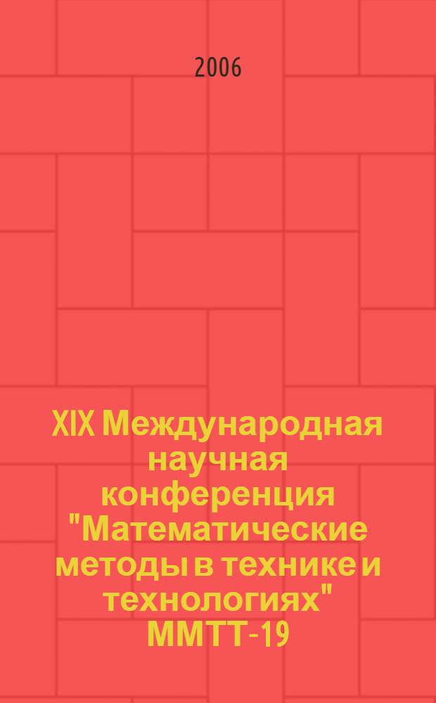 XIX Международная научная конференция "Математические методы в технике и технологиях" ММТТ-19, [30 мая - 2 июня 2006 г.] : сборник трудов : в 10 т.