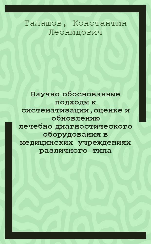 Научно-обоснованные подходы к систематизации,оценке и обновлению лечебно-диагностического оборудования в медицинских учреждениях различного типа : автореферат диссертации на соискание ученой степени к.м.н. : специальность 14.00.33