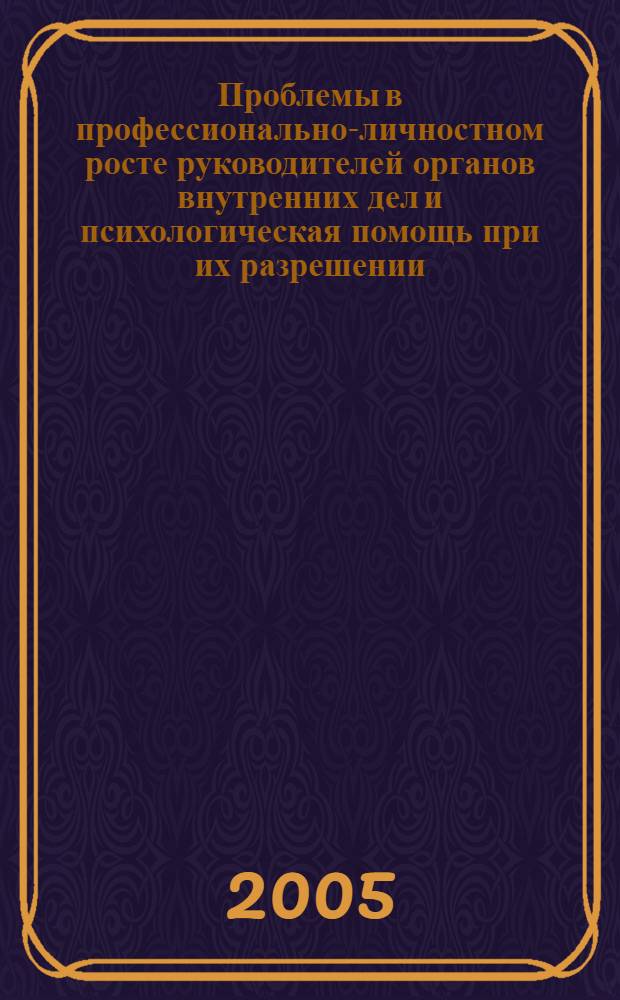 Проблемы в профессионально-личностном росте руководителей органов внутренних дел и психологическая помощь при их разрешении : научно-практическое пособие