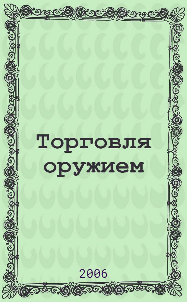 Торговля оружием : маркетинг, лизинговые операции, офсетные сделки, лицензионные соглашения, оружие нелегального действия
