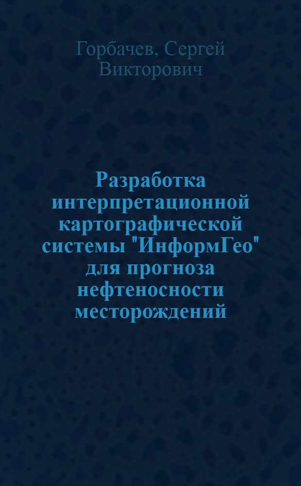 Разработка интерпретационной картографической системы "ИнформГео" для прогноза нефтеносности месторождений : автореферат диссертации на соискание ученой степени к.т.н. : специальность 05.13.18