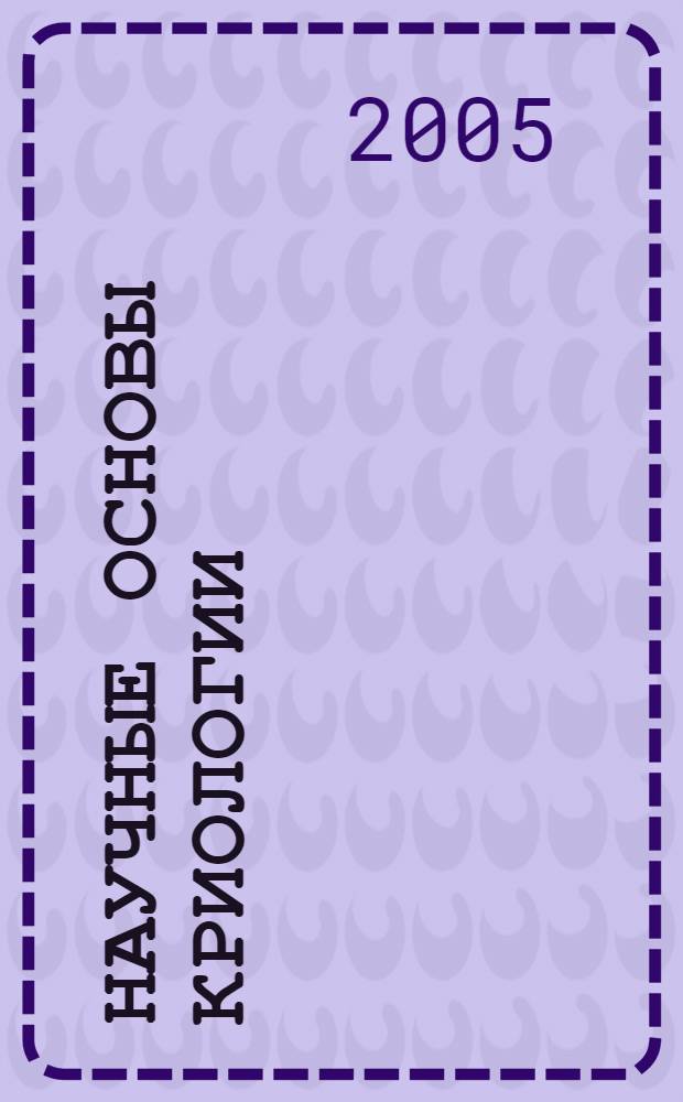 Научные основы криологии : учебное пособие для студентов вузов : по специальности 140504 "Холодильные, криогенные установки и кондиционирование"