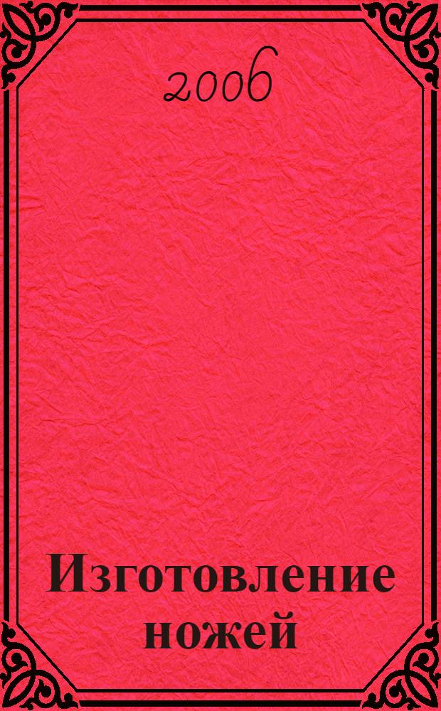 Изготовление ножей : дизайн, материалы, ковка, шлифовка, заточка, инкрустация : практическое рук