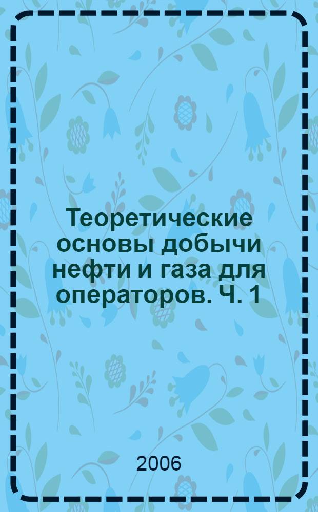 Теоретические основы добычи нефти и газа для операторов. Ч. 1