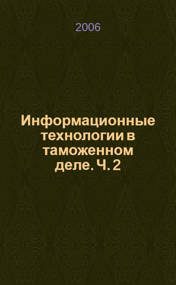 Информационные технологии в таможенном деле. Ч. 2