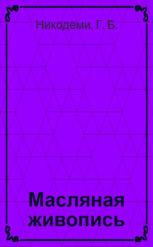 Масляная живопись : общие сведения, материалы, техника : практическое пособие