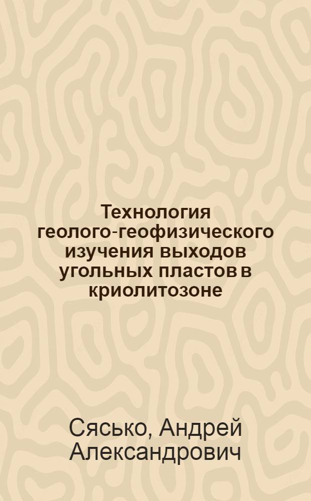 Технология геолого-геофизического изучения выходов угольных пластов в криолитозоне (на примере Сыллахского месторождения каменных углей) : автореферат диссертации на соискание ученой степени к.т.н. : специальность 25.00.10