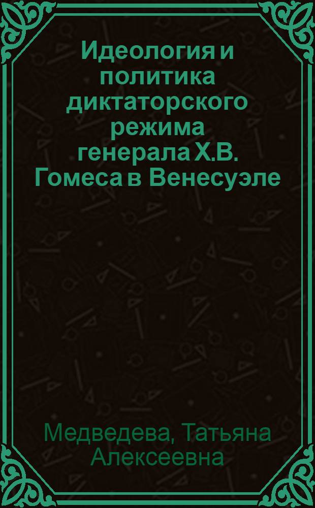 Идеология и политика диктаторского режима генерала Х.В. Гомеса в Венесуэле (1908-1922) : автореферат диссертации на соискание ученой степени к.ист.н. : специальность 07.00.03