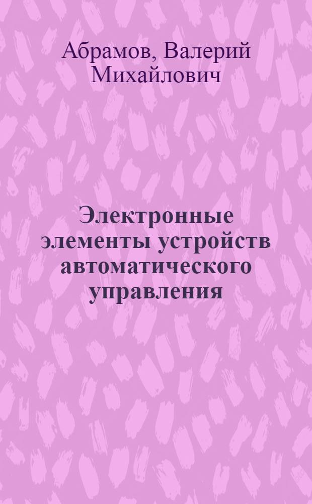 Электронные элементы устройств автоматического управления : схемы. Расчет. Справочные данные