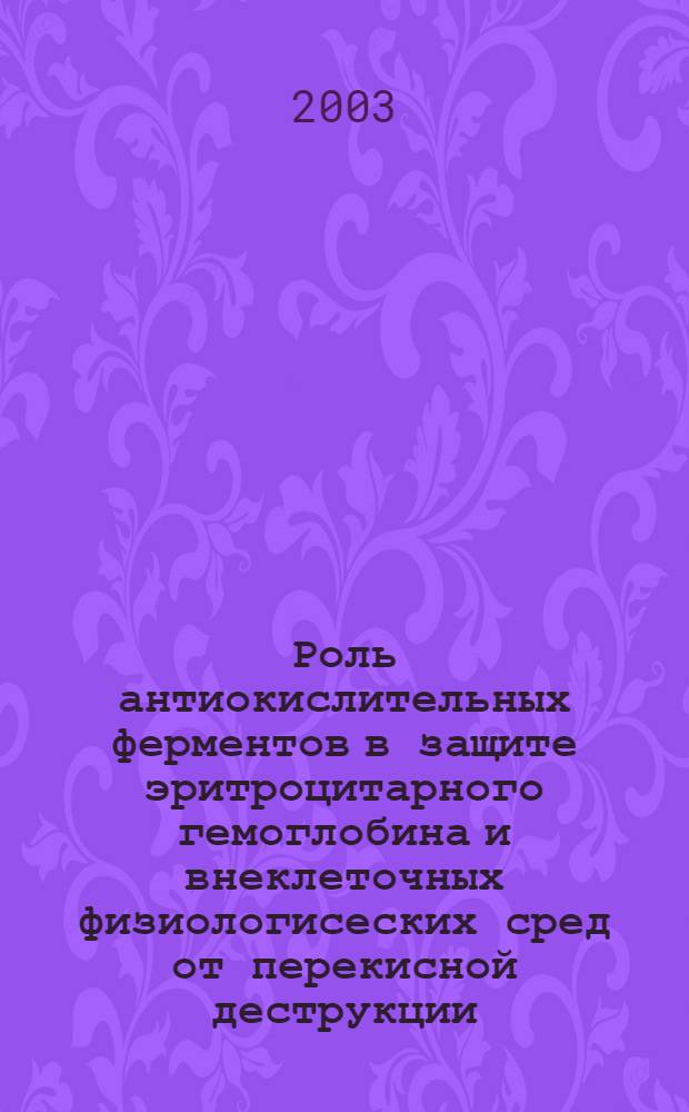 Роль антиокислительных ферментов в защите эритроцитарного гемоглобина и внеклеточных физиологисеских сред от перекисной деструкции. Возможность их использования для экологического мониторинга : автореферат диссертации на соискание ученой степени д.б.н. : специальность 03.00.04