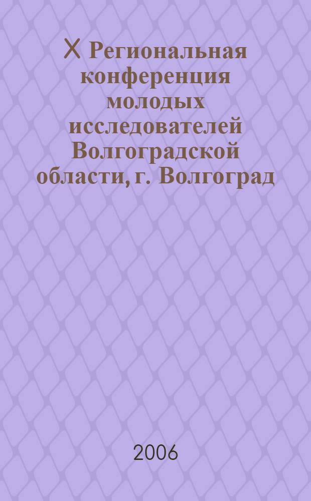 X Региональная конференция молодых исследователей Волгоградской области, г. Волгоград, 8-11 ноября 2005 года : тезисы докладов