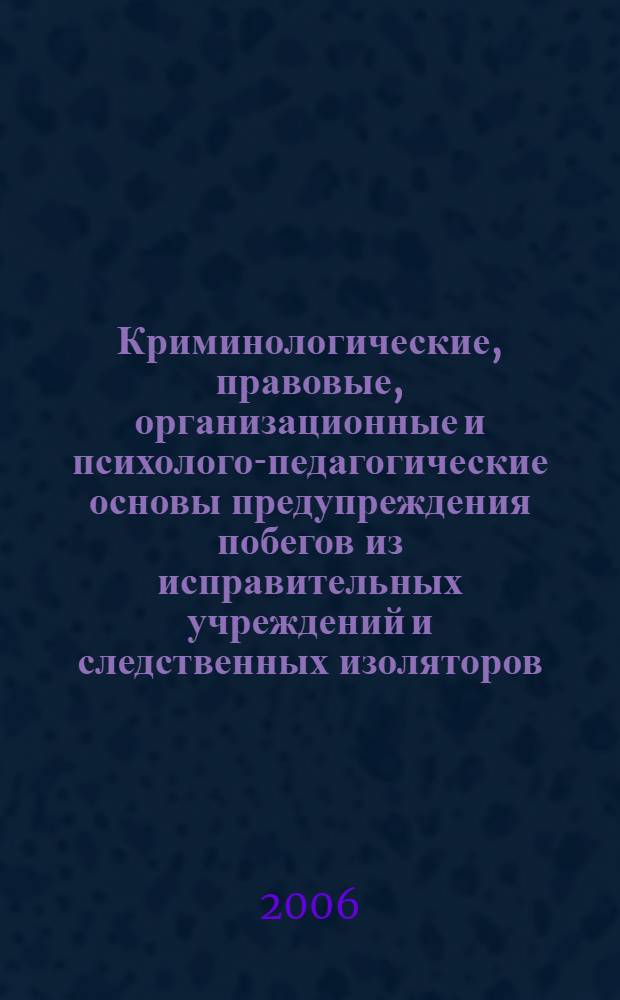 Криминологические, правовые, организационные и психолого-педагогические основы предупреждения побегов из исправительных учреждений и следственных изоляторов : монография