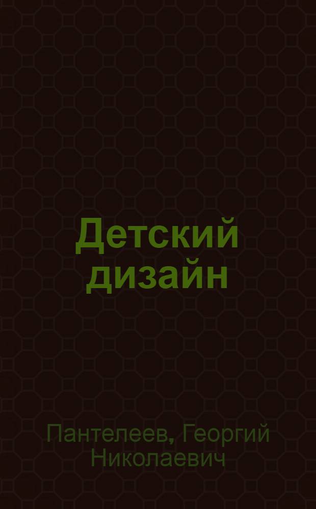 Детский дизайн : художественное творчество в детском саду, начальной школе и семье : 5-10 лет