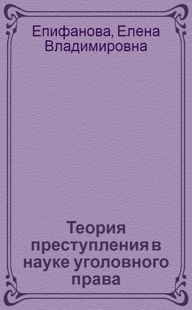 Теория преступления в науке уголовного права: исторический аспект и современность : учебное пособие