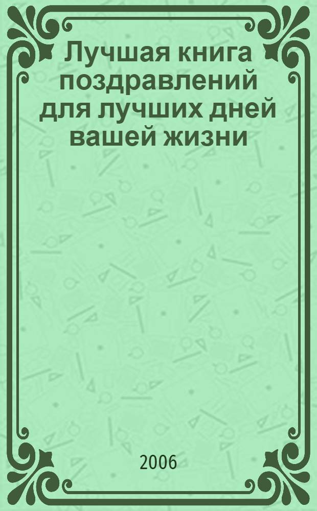 Лучшая книга поздравлений для лучших дней вашей жизни : поздравляем : мужчин и женщин, детей и взрослых, родных и друзей, начальников и коллег, всех, всех, всех