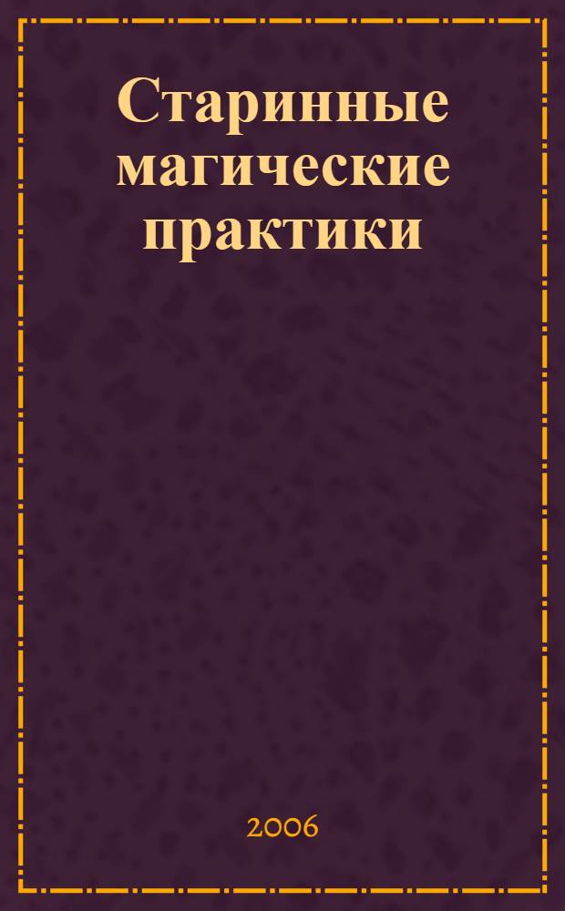 Старинные магические практики : сильнейшие заговоры, ритуалы, привороты и заклинания волхвов, шаманов, цыган, вуду