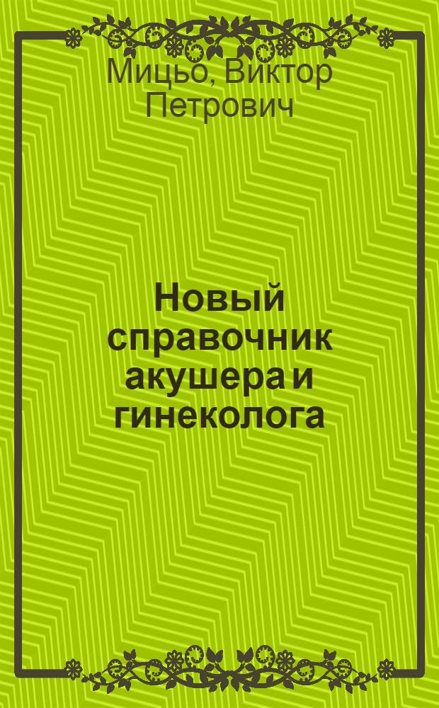 Новый справочник акушера и гинеколога : диагностика заболеваний, современная классификация болезней, лабораторно-диагностические заболевания, алгоритм лечения