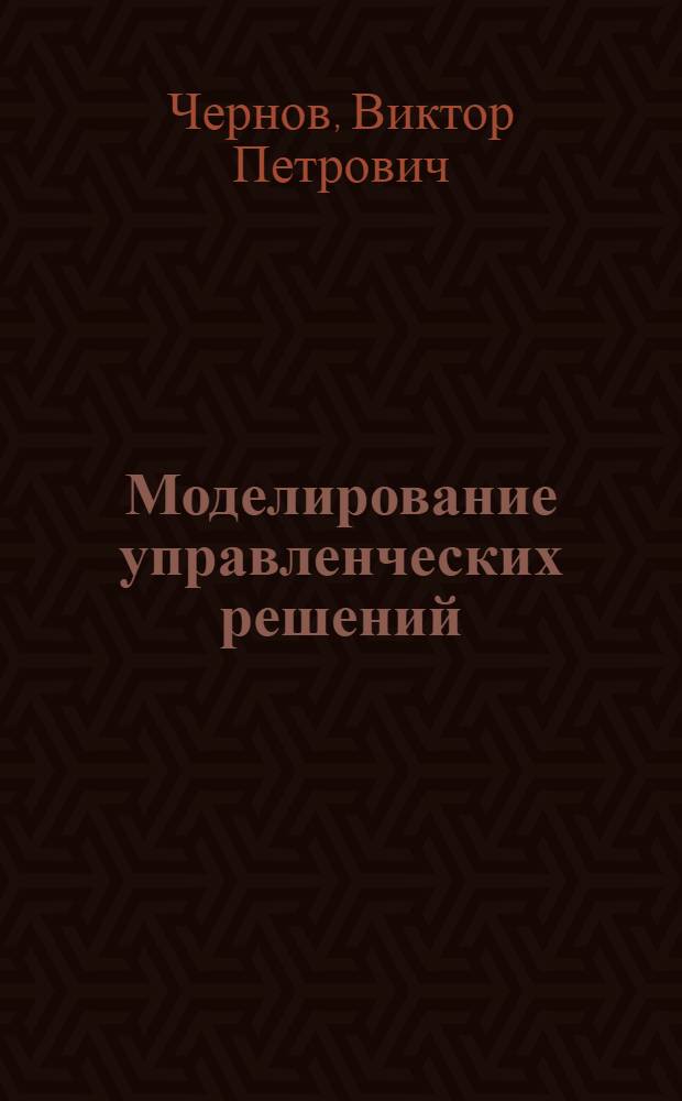 Моделирование управленческих решений : учебное пособие : для студентов высших учебных заведений по специальностям "Математические методы в экономике", "Прикладная информатика в экономике"