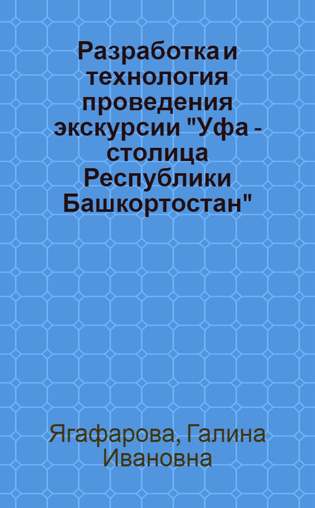 Разработка и технология проведения экскурсии "Уфа - столица Республики Башкортостан" (на примере обзорной экскурсии) : учебно-методическое пособие