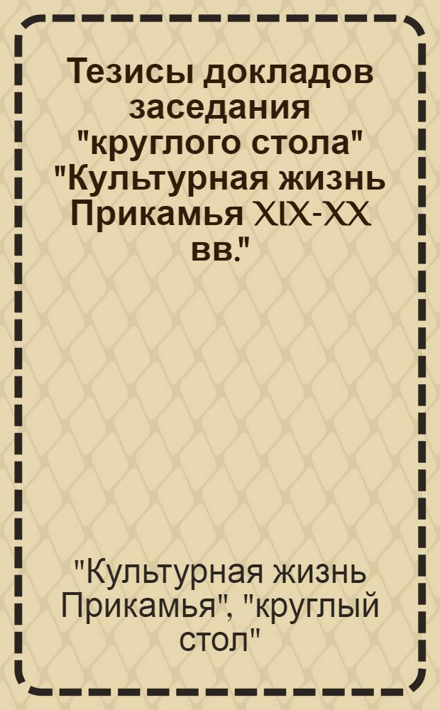 Тезисы докладов заседания "круглого стола" "Культурная жизнь Прикамья XIX-XX вв."