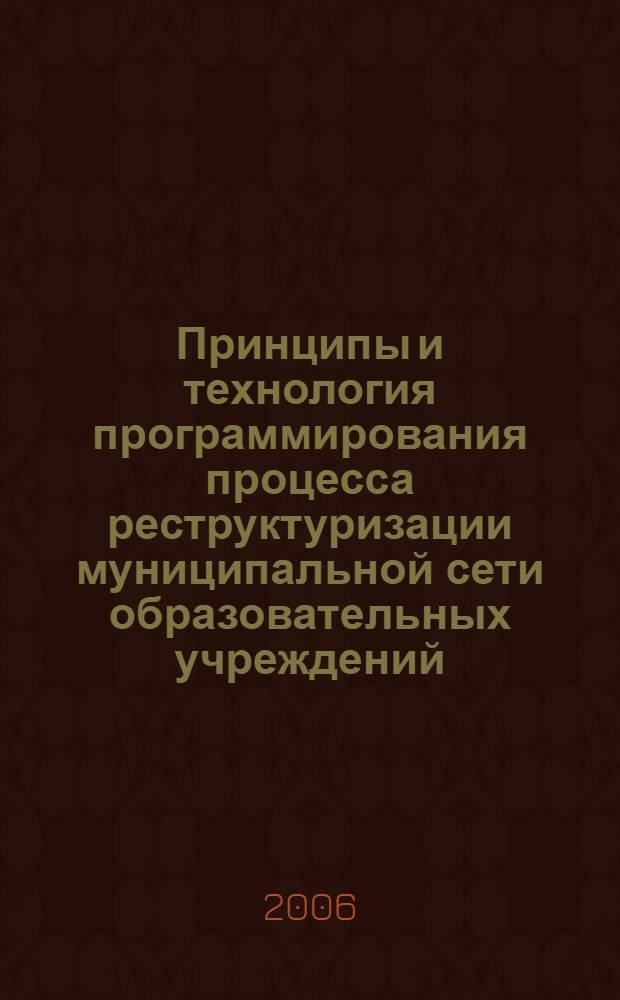 Принципы и технология программирования процесса реструктуризации муниципальной сети образовательных учреждений : орг.-методические рекомендации