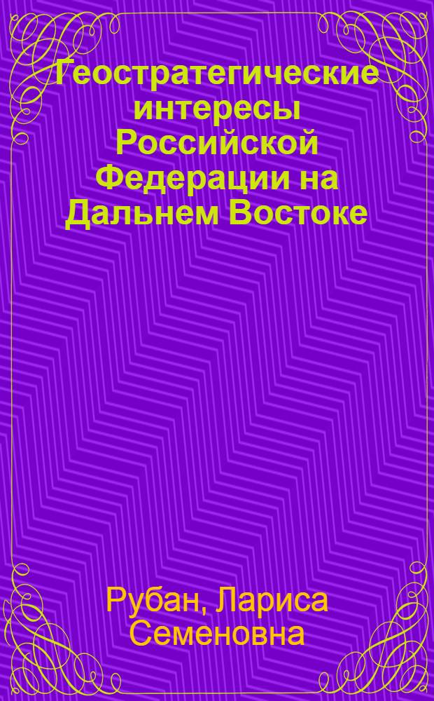 Геостратегические интересы Российской Федерации на Дальнем Востоке = The geostrategic interests of the Russian Federation in the Far East