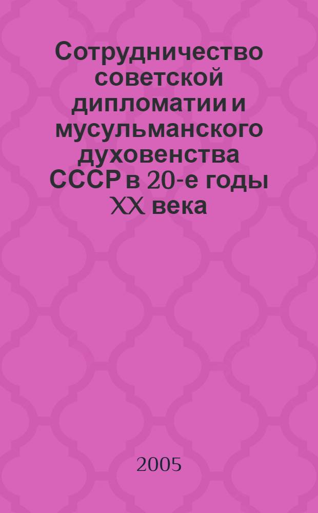Сотрудничество советской дипломатии и мусульманского духовенства СССР в 20-е годы XX века : к 80-летию со дня проведения Первого Всемирного мусульманского конгресса