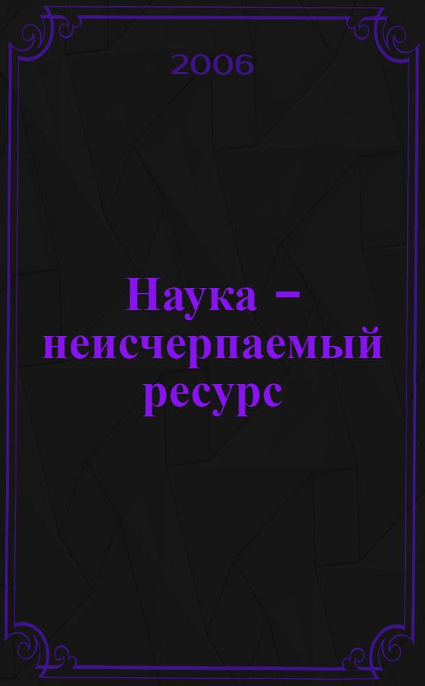 Наука - неисчерпаемый ресурс : материалы дискуссий в Президиуме РАН : вошли публикации журнала "Вестник РАН" 2000-2005 гг.